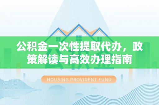 罗甸公积金一次性提取代办，政策解读与高效办理指南