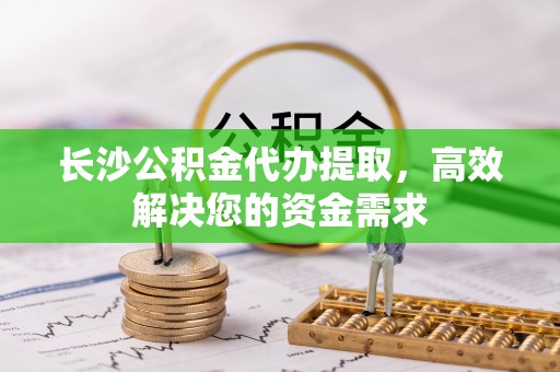 罗甸长沙公积金代办提取，高效解决您的资金需求