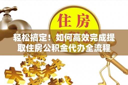 罗甸轻松搞定！如何高效完成提取住房公积金代办全流程