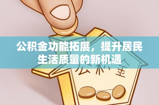 罗甸公积金功能拓展，提升居民生活质量的新机遇