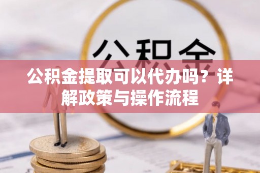 罗甸公积金提取可以代办吗？详解政策与操作流程