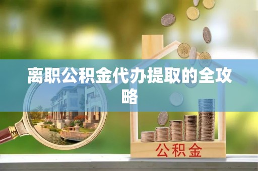 罗甸离职公积金代办提取的全攻略