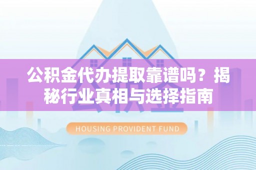 罗甸公积金代办提取靠谱吗？揭秘行业真相与选择指南