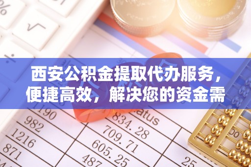 罗甸西安公积金提取代办服务，便捷高效，解决您的资金需求
