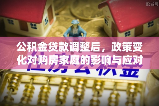 罗甸公积金贷款调整后，政策变化对购房家庭的影响与应对策略