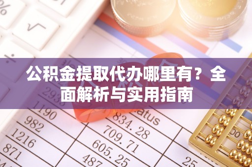 罗甸公积金提取代办哪里有？全面解析与实用指南
