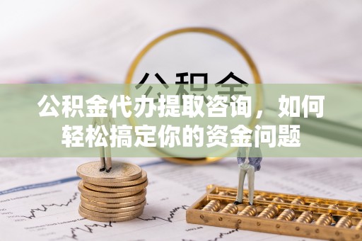 罗甸公积金代办提取咨询，如何轻松搞定你的资金问题