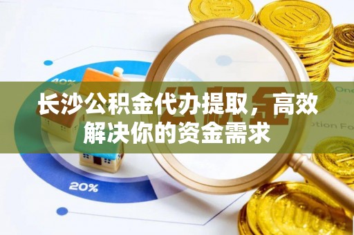 罗甸长沙公积金代办提取，高效解决你的资金需求