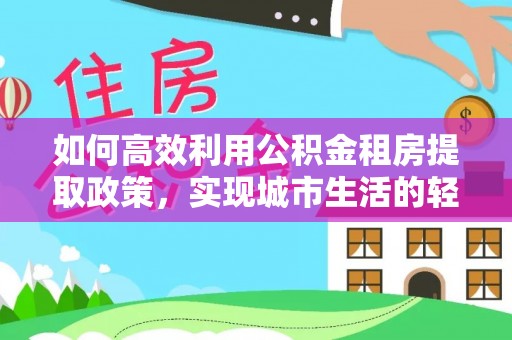 罗甸如何高效利用公积金租房提取政策，实现城市生活的轻松负担