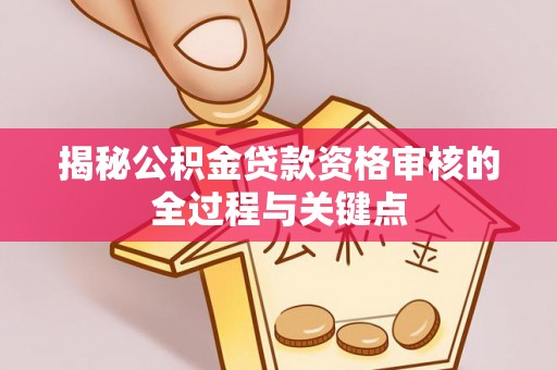 罗甸揭秘公积金贷款资格审核的全过程与关键点