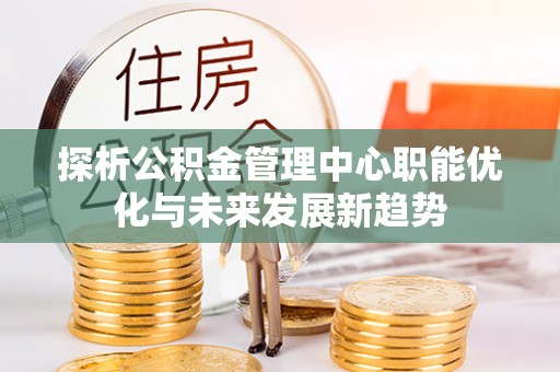 罗甸探析公积金管理中心职能优化与未来发展新趋势