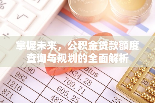 罗甸掌握未来，公积金贷款额度查询与规划的全面解析