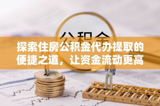 罗甸探索住房公积金代办提取的便捷之道，让资金流动更高效