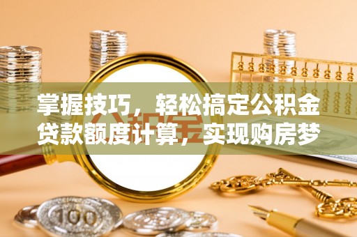 罗甸掌握技巧，轻松搞定公积金贷款额度计算，实现购房梦想