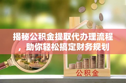 罗甸揭秘公积金提取代办理流程，助你轻松搞定财务规划