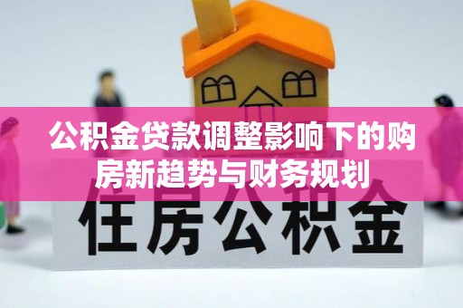 罗甸公积金贷款调整影响下的购房新趋势与财务规划