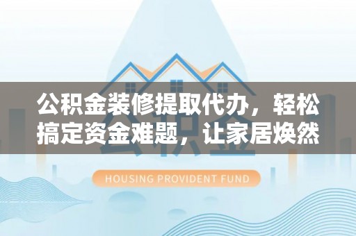 罗甸公积金装修提取代办，轻松搞定资金难题，让家居焕然一新