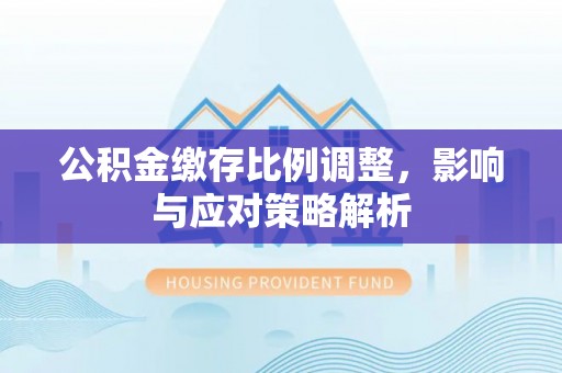 罗甸公积金缴存比例调整，影响与应对策略解析