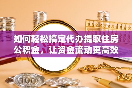 罗甸如何轻松搞定代办提取住房公积金，让资金流动更高效