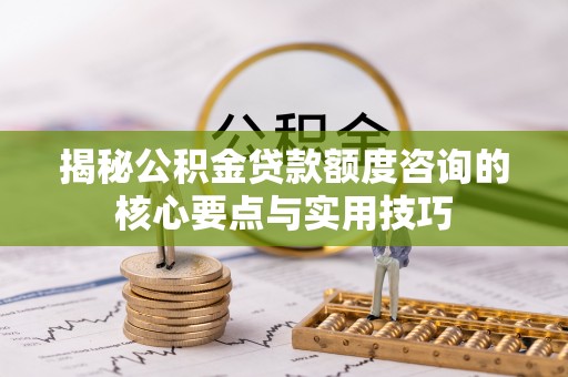 罗甸揭秘公积金贷款额度咨询的核心要点与实用技巧
