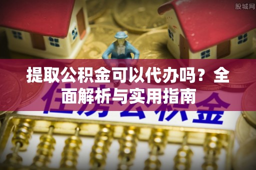 罗甸提取公积金可以代办吗？全面解析与实用指南