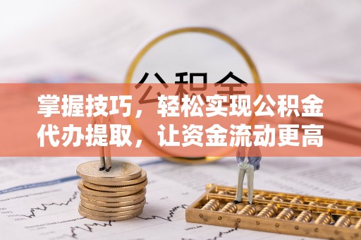 罗甸掌握技巧，轻松实现公积金代办提取，让资金流动更高效