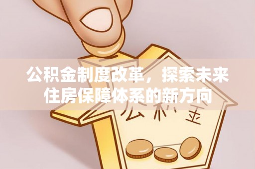 罗甸公积金制度改革，探索未来住房保障体系的新方向