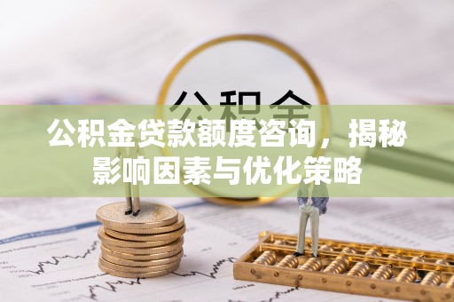 罗甸公积金贷款额度咨询，揭秘影响因素与优化策略