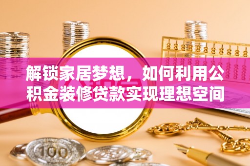 罗甸解锁家居梦想，如何利用公积金装修贷款实现理想空间