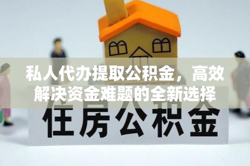 罗甸私人代办提取公积金，高效解决资金难题的全新选择
