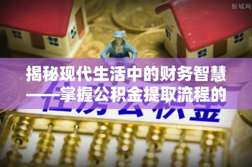 罗甸揭秘现代生活中的财务智慧——掌握公积金提取流程的关键步骤