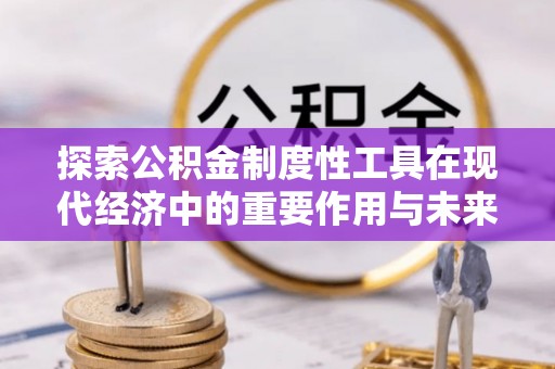 罗甸探索公积金制度性工具在现代经济中的重要作用与未来发展趋势