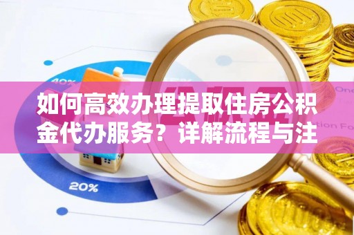罗甸如何高效办理提取住房公积金代办服务？详解流程与注意事项