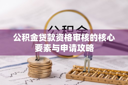 罗甸公积金贷款资格审核的核心要素与申请攻略