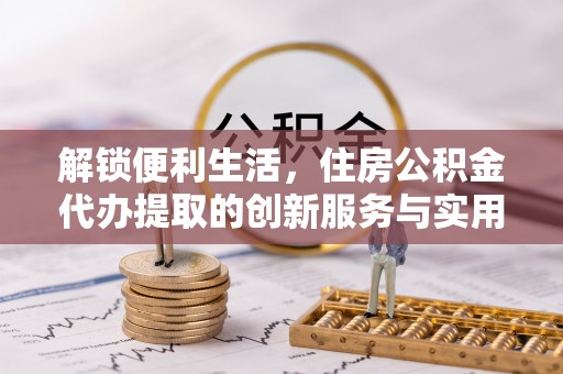 罗甸解锁便利生活，住房公积金代办提取的创新服务与实用指南