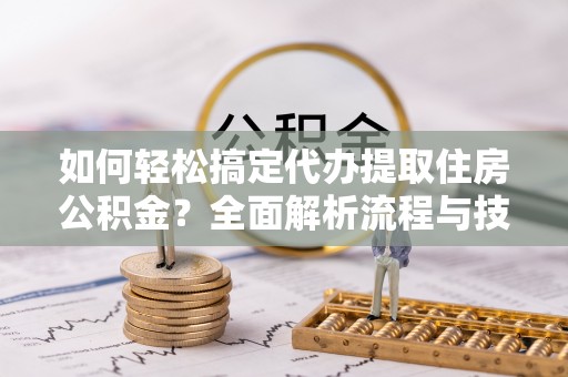 罗甸如何轻松搞定代办提取住房公积金？全面解析流程与技巧