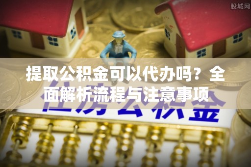 罗甸提取公积金可以代办吗？全面解析流程与注意事项