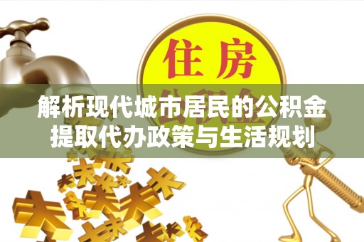罗甸解析现代城市居民的公积金提取代办政策与生活规划