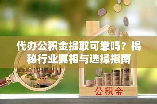 罗甸代办公积金提取可靠吗？揭秘行业真相与选择指南