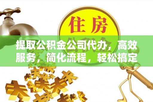 罗甸提取公积金公司代办，高效服务，简化流程，轻松搞定资金难题