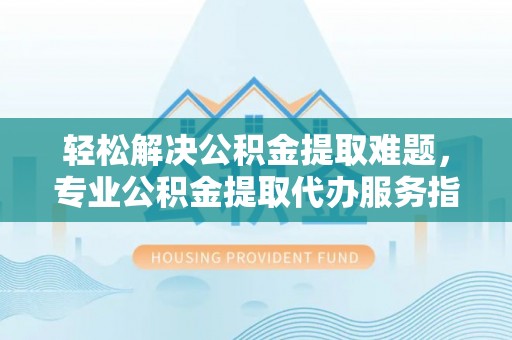 罗甸轻松解决公积金提取难题，专业公积金提取代办服务指南