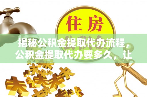 罗甸揭秘公积金提取代办流程，公积金提取代办要多久，让你心中有数