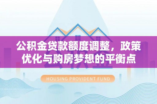 罗甸公积金贷款额度调整，政策优化与购房梦想的平衡点