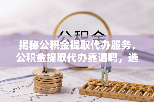 罗甸揭秘公积金提取代办服务，公积金提取代办靠谱吗，选择需谨慎