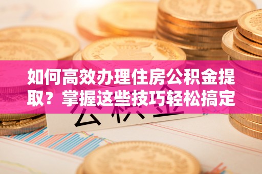 罗甸如何高效办理住房公积金提取？掌握这些技巧轻松搞定