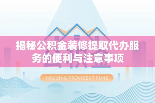罗甸揭秘公积金装修提取代办服务的便利与注意事项