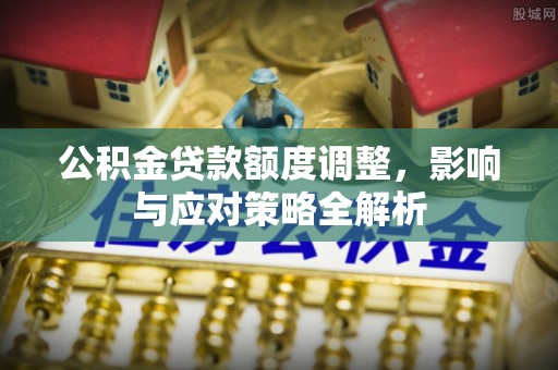 罗甸公积金贷款额度调整，影响与应对策略全解析