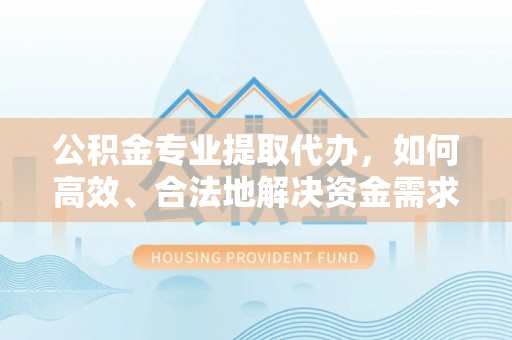 罗甸公积金专业提取代办，如何高效、合法地解决资金需求？