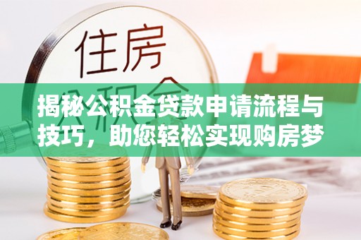 罗甸揭秘公积金贷款申请流程与技巧，助您轻松实现购房梦