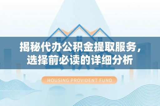罗甸揭秘代办公积金提取服务，选择前必读的详细分析